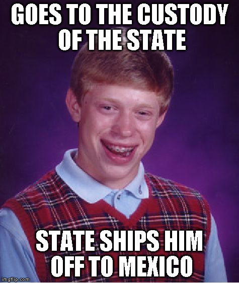 Bad Luck Brian Meme | GOES TO THE CUSTODY OF THE STATE STATE SHIPS HIM OFF TO MEXICO | image tagged in memes,bad luck brian | made w/ Imgflip meme maker