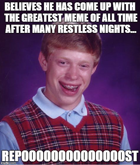 BELIEVES HE HAS COME UP WITH THE GREATEST MEME OF ALL TIME AFTER MANY RESTLESS NIGHTS... REPOOOOOOOOOOOOOOST | image tagged in memes,bad luck brian | made w/ Imgflip meme maker