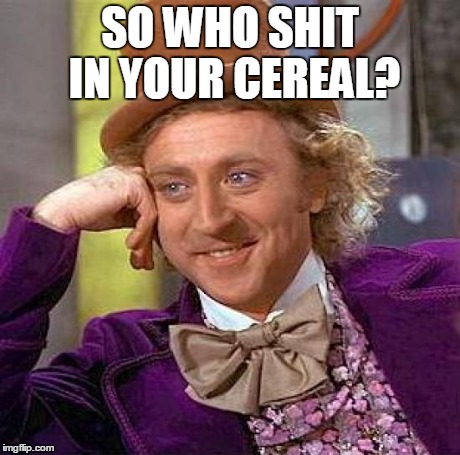 Creepy Condescending Wonka | SO WHO SHIT IN YOUR CEREAL? | image tagged in memes,creepy condescending wonka | made w/ Imgflip meme maker