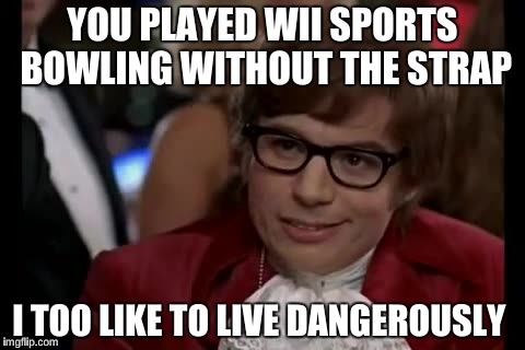 I Too Like To Live Dangerously Meme | YOU PLAYED WII SPORTS BOWLING WITHOUT THE STRAP I TOO LIKE TO LIVE DANGEROUSLY | image tagged in memes,i too like to live dangerously | made w/ Imgflip meme maker