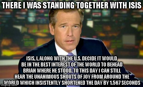 Brian Williams Was There Meme | THERE I WAS STANDING TOGETHER WITH ISIS ISIS, I, ALONG WITH THE U.S. DECIDE IT WOULD BE IN THE BEST INTEREST OF THE WORLD TO BEHEAD BRIAN WH | image tagged in memes,brian williams was there | made w/ Imgflip meme maker