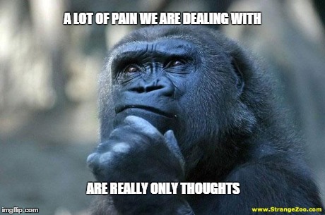 Deep Thoughts | A LOT OF PAIN WE ARE DEALING WITH ARE REALLY ONLY THOUGHTS | image tagged in deep thoughts | made w/ Imgflip meme maker