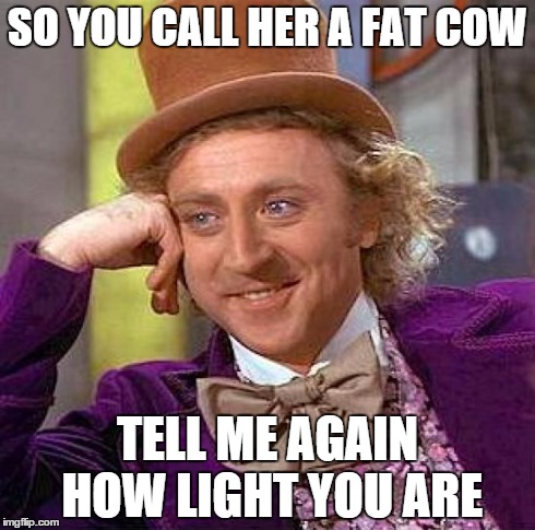 Creepy Condescending Wonka Meme | SO YOU CALL HER A FAT COW TELL ME AGAIN HOW LIGHT YOU ARE | image tagged in memes,creepy condescending wonka | made w/ Imgflip meme maker