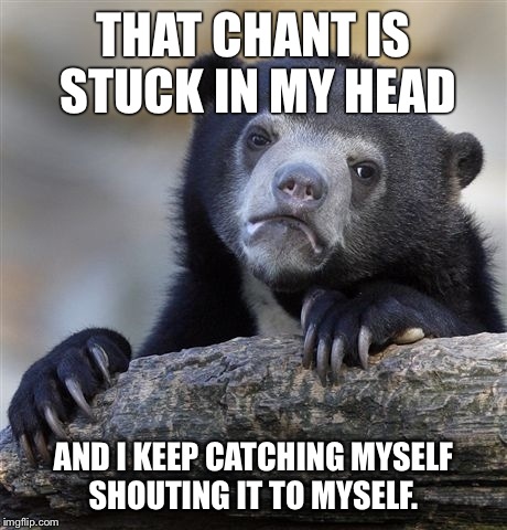 Confession Bear Meme | THAT CHANT IS STUCK IN MY HEAD AND I KEEP CATCHING MYSELF SHOUTING IT TO MYSELF. | image tagged in memes,confession bear | made w/ Imgflip meme maker
