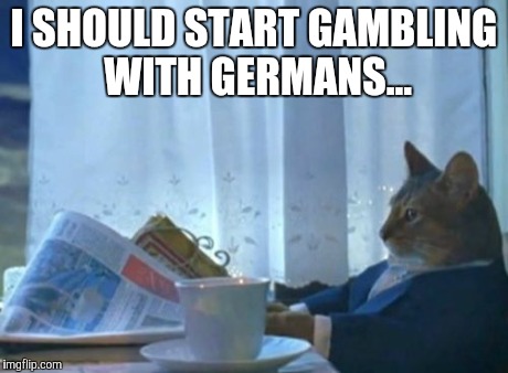 I Should Buy A Boat Cat Meme | I SHOULD START GAMBLING WITH GERMANS... | image tagged in memes,i should buy a boat cat,AdviceAnimals | made w/ Imgflip meme maker