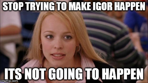 Its Not Going To Happen | STOP TRYING TO MAKE IGOR HAPPEN ITS NOT GOING TO HAPPEN | image tagged in memes,its not going to happen | made w/ Imgflip meme maker