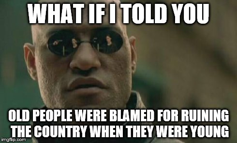 old people | WHAT IF I TOLD YOU OLD PEOPLE WERE BLAMED FOR RUINING THE COUNTRY WHEN THEY WERE YOUNG | image tagged in memes,matrix morpheus | made w/ Imgflip meme maker