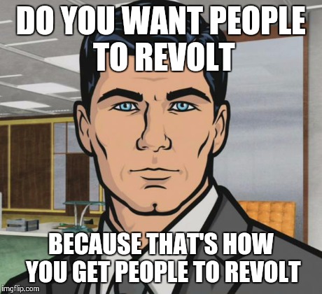 Archer | DO YOU WANT PEOPLE TO REVOLT BECAUSE THAT'S HOW YOU GET PEOPLE TO REVOLT | image tagged in memes,archer | made w/ Imgflip meme maker