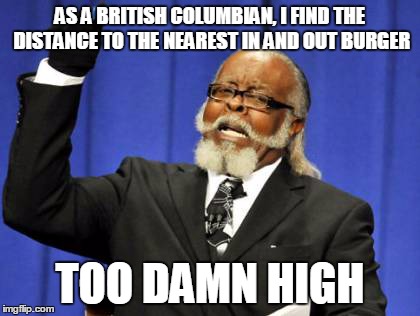 Too Damn High | AS A BRITISH COLUMBIAN, I FIND THE DISTANCE TO THE NEAREST IN AND OUT BURGER TOO DAMN HIGH | image tagged in memes,too damn high | made w/ Imgflip meme maker