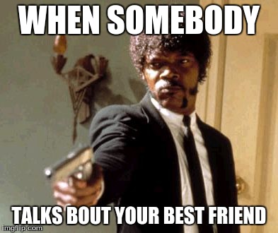 Say That Again I Dare You Meme | WHEN SOMEBODY TALKS BOUT YOUR BEST FRIEND | image tagged in memes,say that again i dare you | made w/ Imgflip meme maker