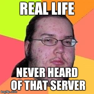 fat gamer | REAL LIFE NEVER HEARD OF THAT SERVER | image tagged in fat gamer | made w/ Imgflip meme maker