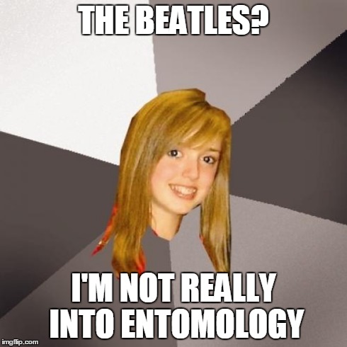 Musically Oblivious 8th Grader Meme | THE BEATLES? I'M NOT REALLY INTO ENTOMOLOGY | image tagged in memes,musically oblivious 8th grader,beatles,lol,bugs,wtf | made w/ Imgflip meme maker