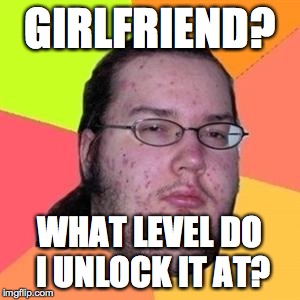 fat gamer | GIRLFRIEND? WHAT LEVEL DO I UNLOCK IT AT? | image tagged in fat gamer | made w/ Imgflip meme maker