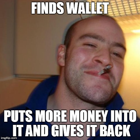 Good Guy Greg | FINDS WALLET PUTS MORE MONEY INTO IT AND GIVES IT BACK | image tagged in memes,good guy greg | made w/ Imgflip meme maker