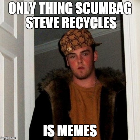 Scumbag Steve Meme | ONLY THING SCUMBAG STEVE RECYCLES IS MEMES | image tagged in memes,scumbag steve | made w/ Imgflip meme maker