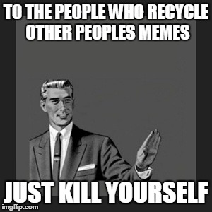 Kill Yourself Guy Meme | TO THE PEOPLE WHO RECYCLE OTHER PEOPLES MEMES JUST KILL YOURSELF | image tagged in memes,kill yourself guy | made w/ Imgflip meme maker