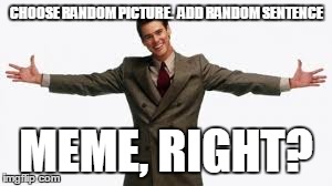 Make Good Memes | CHOOSE RANDOM PICTURE.  ADD RANDOM SENTENCE MEME, RIGHT? | image tagged in memes,jim carrey | made w/ Imgflip meme maker