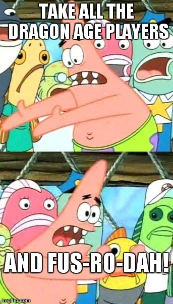 Put It Somewhere Else Patrick | TAKE ALL THE DRAGON AGE PLAYERS AND FUS-RO-DAH! | image tagged in memes,put it somewhere else patrick | made w/ Imgflip meme maker