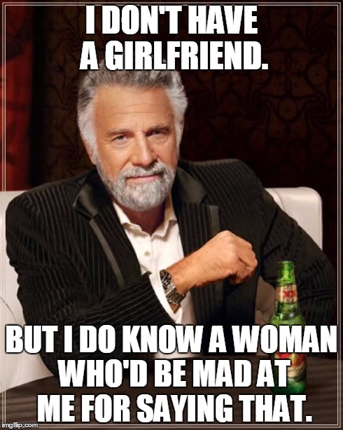 The Most Interesting Man In The World | I DON'T HAVE A GIRLFRIEND. BUT I DO KNOW A WOMAN WHO'D BE MAD AT ME FOR SAYING THAT. | image tagged in memes,the most interesting man in the world | made w/ Imgflip meme maker