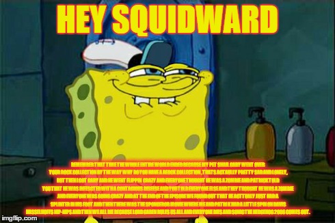 Don't You Squidward | HEY SQUIDWARD REMEMBER THAT TIME THE WHOLE ENTIRE WORLD ENDED BECAUSE MY PET SNAIL GARY WENT OVER YOUR ROCK COLLECTION BY THE WAY WHY DO YOU | image tagged in memes,dont you squidward | made w/ Imgflip meme maker