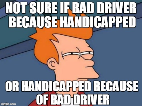 Futurama Fry Meme | NOT SURE IF BAD DRIVER BECAUSE HANDICAPPED OR HANDICAPPED BECAUSE OF BAD DRIVER | image tagged in memes,futurama fry | made w/ Imgflip meme maker