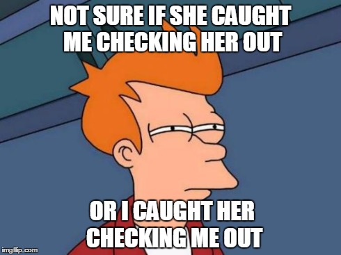 Futurama Fry | NOT SURE IF SHE CAUGHT ME CHECKING HER OUT OR I CAUGHT HER CHECKING ME OUT | image tagged in memes,futurama fry | made w/ Imgflip meme maker
