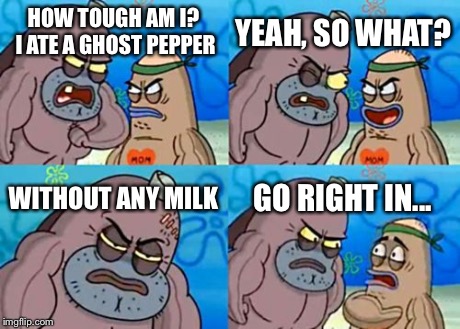 How Tough Are You | HOW TOUGH AM I? I ATE A GHOST PEPPER YEAH, SO WHAT? WITHOUT ANY MILK GO RIGHT IN... | image tagged in memes,how tough are you | made w/ Imgflip meme maker