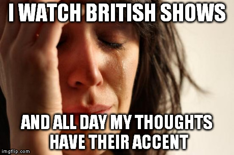 i'm american | I WATCH BRITISH SHOWS AND ALL DAY MY THOUGHTS HAVE THEIR ACCENT | image tagged in memes,first world problems | made w/ Imgflip meme maker