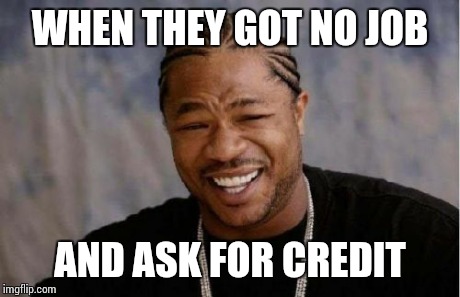 Yo Dawg Heard You Meme | WHEN THEY GOT NO JOB AND ASK FOR CREDIT | image tagged in memes,yo dawg heard you | made w/ Imgflip meme maker
