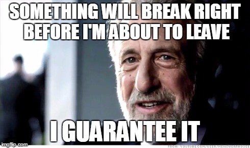 I Guarantee It Meme | SOMETHING WILL BREAK RIGHT BEFORE I'M ABOUT TO LEAVE I GUARANTEE IT | image tagged in memes,i guarantee it,AdviceAnimals | made w/ Imgflip meme maker