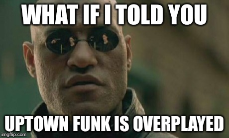 Matrix Morpheus Meme | WHAT IF I TOLD YOU UPTOWN FUNK IS OVERPLAYED | image tagged in memes,matrix morpheus | made w/ Imgflip meme maker