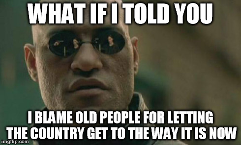Matrix Morpheus Meme | WHAT IF I TOLD YOU I BLAME OLD PEOPLE FOR LETTING THE COUNTRY GET TO THE WAY IT IS NOW | image tagged in memes,matrix morpheus | made w/ Imgflip meme maker