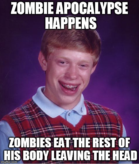 Bad Luck Brian Meme | ZOMBIE APOCALYPSE HAPPENS ZOMBIES EAT THE REST OF HIS BODY LEAVING THE HEAD | image tagged in memes,bad luck brian | made w/ Imgflip meme maker