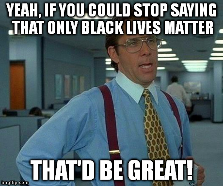 That Would Be Great Meme | YEAH, IF YOU COULD STOP SAYING THAT ONLY BLACK LIVES MATTER THAT'D BE GREAT! | image tagged in memes,that would be great | made w/ Imgflip meme maker