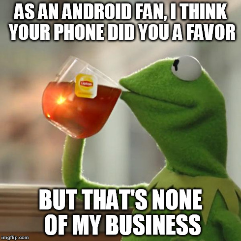 But That's None Of My Business Meme | AS AN ANDROID FAN, I THINK YOUR PHONE DID YOU A FAVOR BUT THAT'S NONE OF MY BUSINESS | image tagged in memes,but thats none of my business,kermit the frog | made w/ Imgflip meme maker