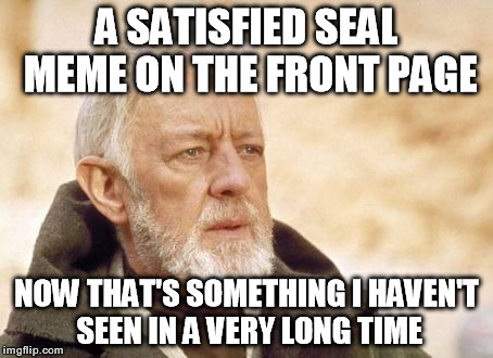 Obi Wan Kenobi | A SATISFIED SEAL MEME ON THE FRONT PAGE NOW THAT'S SOMETHING I HAVEN'T SEEN IN A VERY LONG TIME | image tagged in memes,obi wan kenobi | made w/ Imgflip meme maker