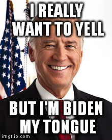 Joe Biden | I REALLY WANT TO YELL BUT I'M BIDEN MY TONGUE | image tagged in memes,joe biden | made w/ Imgflip meme maker