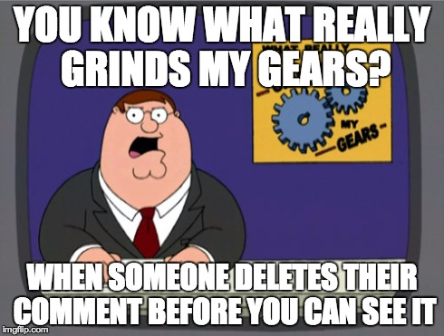 Peter Griffin News Meme | YOU KNOW WHAT REALLY GRINDS MY GEARS? WHEN SOMEONE DELETES THEIR COMMENT BEFORE YOU CAN SEE IT | image tagged in memes,peter griffin news,you know what really grinds my gears,peter griffin,grinds my gears | made w/ Imgflip meme maker