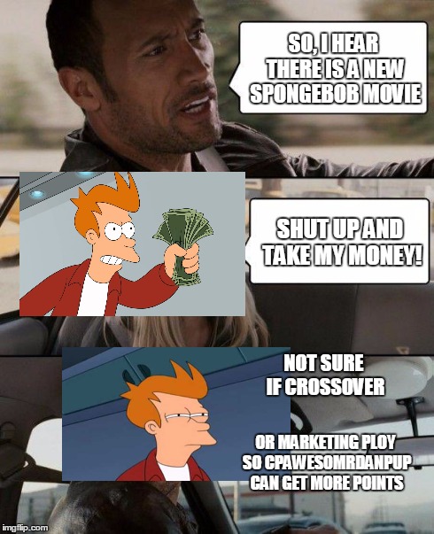 The Rock Driving Meme | SO, I HEAR THERE IS A NEW SPONGEBOB MOVIE SHUT UP AND TAKE MY MONEY! NOT SURE IF CROSSOVER OR MARKETING PLOY SO CPAWESOMRDANPUP CAN GET MORE | image tagged in memes,the rock driving,shut up and take my money fry,spongebob | made w/ Imgflip meme maker