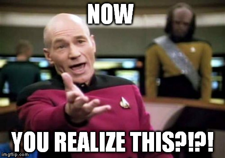 Picard Wtf Meme | NOW YOU REALIZE THIS?!?! | image tagged in memes,picard wtf | made w/ Imgflip meme maker