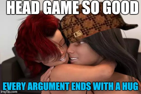 Head game so good... | HEAD GAME SO GOOD EVERY ARGUMENT ENDS WITH A HUG | image tagged in head,love,blowjob,pussy,licking,nasty | made w/ Imgflip meme maker