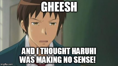 Kyon WTF | GHEESH AND I THOUGHT HARUHI WAS MAKING NO SENSE! | image tagged in kyon wtf | made w/ Imgflip meme maker
