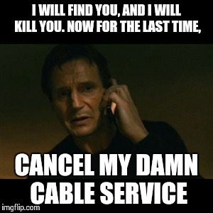 Liam Neeson Taken Meme | I WILL FIND YOU, AND I WILL KILL YOU. NOW FOR THE LAST TIME, CANCEL MY DAMN CABLE SERVICE | image tagged in memes,liam neeson taken | made w/ Imgflip meme maker