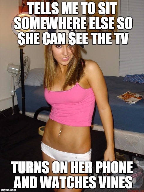 TELLS ME TO SIT SOMEWHERE ELSE SO SHE CAN SEE THE TV TURNS ON HER PHONE AND WATCHES VINES | image tagged in AdviceAnimals | made w/ Imgflip meme maker