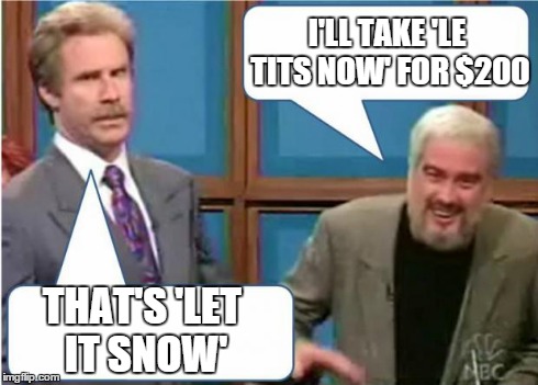 Sean Connery Jeopardy | I'LL TAKE 'LE TITS NOW' FOR $200 THAT'S 'LET IT SNOW' | image tagged in sean connery jeopardy,memes | made w/ Imgflip meme maker