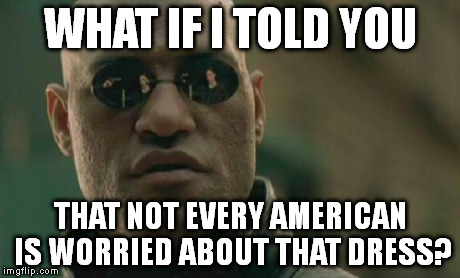 Matrix Morpheus Meme | WHAT IF I TOLD YOU THAT NOT EVERY AMERICAN IS WORRIED ABOUT THAT DRESS? | image tagged in memes,matrix morpheus | made w/ Imgflip meme maker
