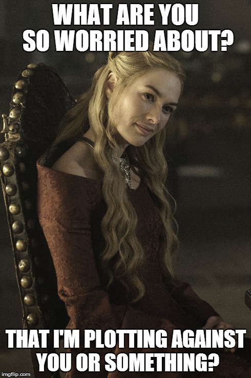 WHAT ARE YOU SO WORRIED ABOUT? THAT I'M PLOTTING AGAINST YOU OR SOMETHING? | image tagged in game of thrones | made w/ Imgflip meme maker