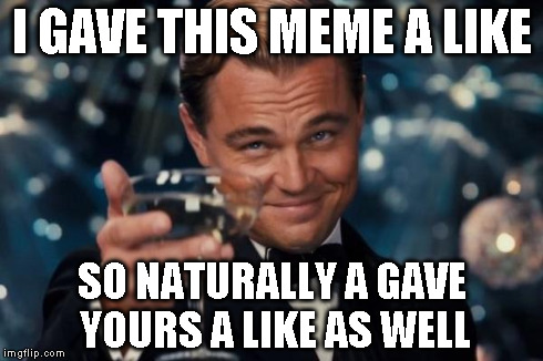 Leonardo Dicaprio Cheers Meme | I GAVE THIS MEME A LIKE SO NATURALLY A GAVE YOURS A LIKE AS WELL | image tagged in memes,leonardo dicaprio cheers | made w/ Imgflip meme maker