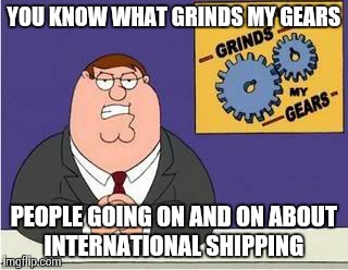 You know what grinds my gears | YOU KNOW WHAT GRINDS MY GEARS PEOPLE GOING ON AND ON ABOUT INTERNATIONAL SHIPPING | image tagged in you know what grinds my gears | made w/ Imgflip meme maker