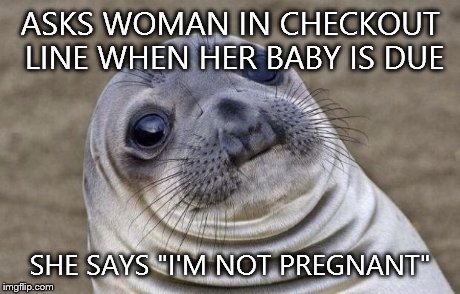 Awkward Moment Sealion | ASKS WOMAN IN CHECKOUT LINE WHEN HER BABY IS DUE SHE SAYS "I'M NOT PREGNANT" | image tagged in memes,awkward moment sealion | made w/ Imgflip meme maker